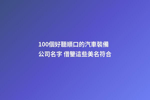 100個好聽順口的汽車裝備公司名字 借鑒這些美名符合